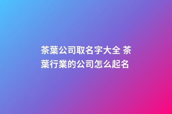 茶葉公司取名字大全 茶葉行業的公司怎么起名-第1張-公司起名-玄機派